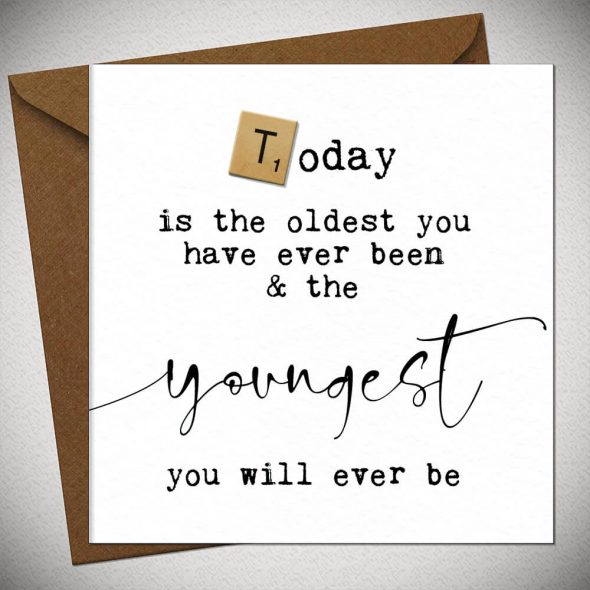 Today is the oldest you have ever been and the YOUNGEST you will ever be